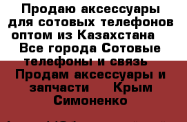 Продаю аксессуары для сотовых телефонов оптом из Казахстана  - Все города Сотовые телефоны и связь » Продам аксессуары и запчасти   . Крым,Симоненко